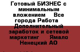 Готовый БИЗНЕС с минимальным вложением! - Все города Работа » Дополнительный заработок и сетевой маркетинг   . Ямало-Ненецкий АО